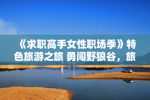 《求职高手女性职场季》特色旅游之旅 勇闯野狼谷，旅游新思路
