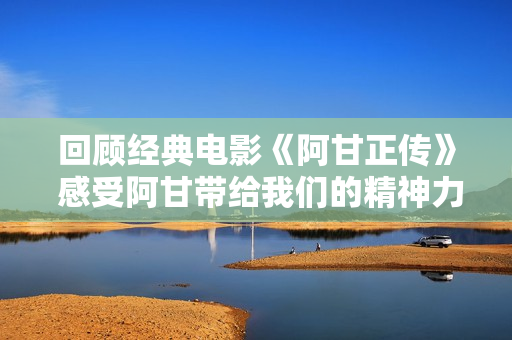 回顾经典电影《阿甘正传》 感受阿甘带给我们的精神力量