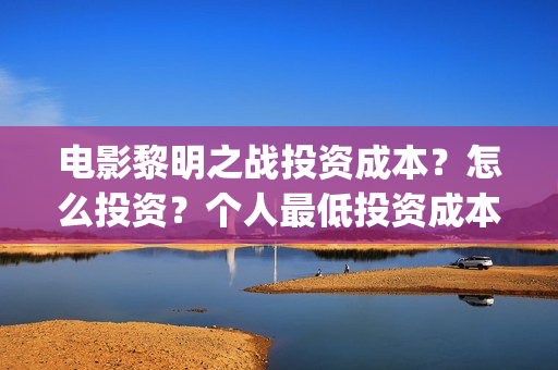 电影黎明之战投资成本？怎么投资？个人最低投资成本和门槛多少？(电影 黎明之战)