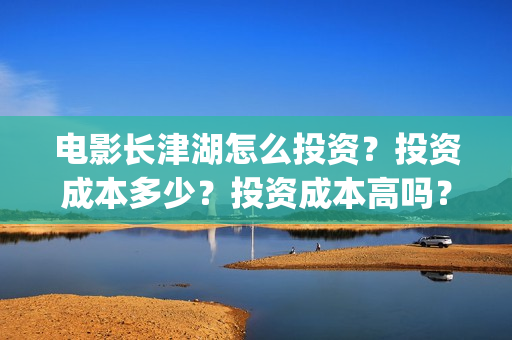 电影长津湖怎么投资?投资成本多少?投资成本高吗?(电影长津湖在哪里) 电影长津湖怎么投资?投资成本多少?投资成本高吗?(电影长津湖在哪里)