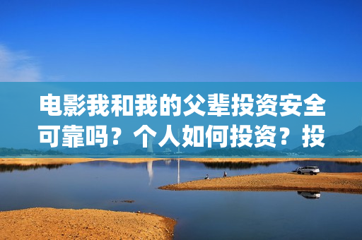 电影我和我的父辈投资安全可靠吗？个人如何投资？投资成本是多少？(电影我和我的父辈免费高清播放完整版观后感)