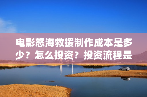 电影怒海救援制作成本是多少？怎么投资？投资流程是什么？(怒海救援7月开拍)