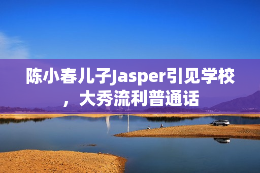 陈小春儿子Jasper引见学校，大秀流利普通话