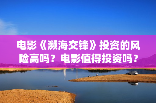 电影《濒海交锋》投资的风险高吗？电影值得投资吗？(濒海交锋电影视频)