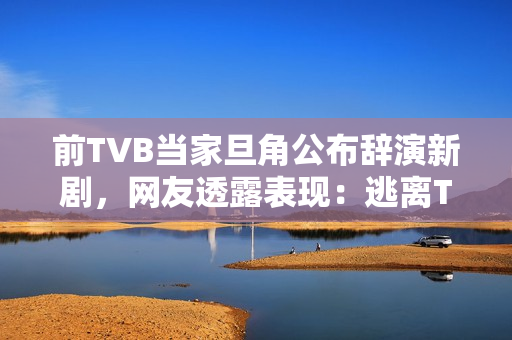 前TVB当家旦角公布辞演新剧，网友透露表现：逃离TVB
