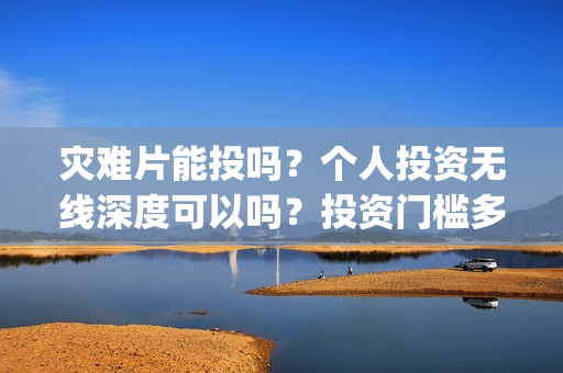 灾难片能投吗？个人投资无线深度可以吗？投资门槛多少？(灾难片 涨价)