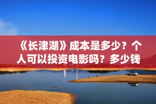 《长津湖》成本是多少？个人可以投资电影吗？多少钱一份？(长津湖著作)