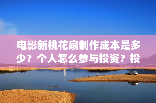 电影新桃花扇制作成本是多少？个人怎么参与投资？投资分红要多久？(新桃花扇什么时候上映)
