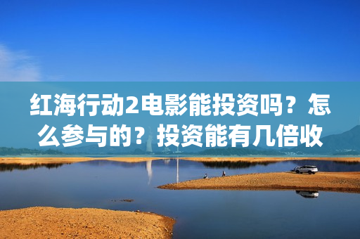 红海行动2电影能投资吗？怎么参与的？投资能有几倍收益(红海行动2电影完整播放视频)