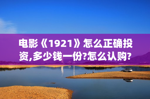 电影《1921》怎么正确投资,多少钱一份?怎么认购?(电影《1921》角色官宣)