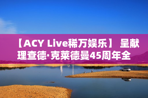 【ACY Live稀万娱乐】 呈献理查德·克莱德曼45周年全球巡演墨尔本站 【ACY Live稀万娱乐】 呈献理查德·克莱德曼45周年全球巡演墨尔本站
