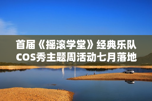 首届《摇滚学堂》经典乐队COS秀主题周活动七月落地阿那亚