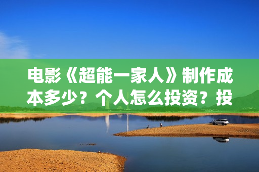 电影《超能一家人》制作成本多少？个人怎么投资？投资成本多少？(超能一家人电影在线播放)
