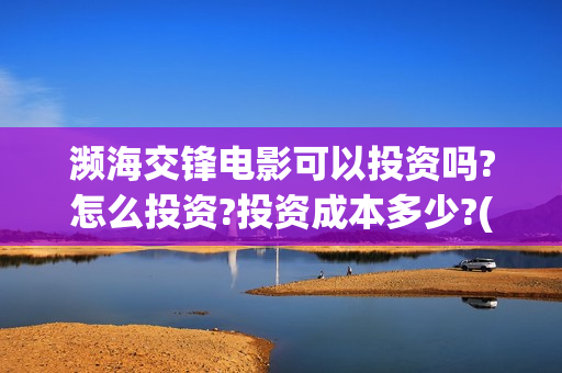 濒海交锋电影可以投资吗?怎么投资?投资成本多少?(2021年电影濒海交锋) 濒海交锋电影可以投资吗?怎么投资?投资成本多少?(2021年电影濒海交锋)