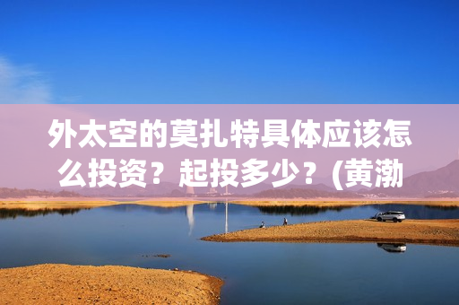 外太空的莫扎特具体应该怎么投资？起投多少？(黄渤 外太空的莫扎特)