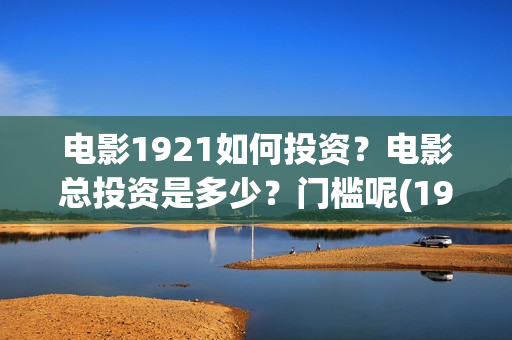 电影1921如何投资?电影总投资是多少?门槛呢(1921电影怎么了) 电影1921如何投资?电影总投资是多少?门槛呢(1921电影怎么了)