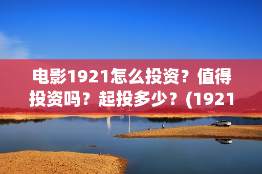 电影1921怎么投资?值得投资吗?起投多少?(1921电影可以在手机上看吗) 电影1921怎么投资?值得投资吗?起投多少?(1921电影可以在手机上看吗)