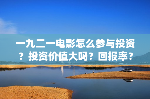 一九二一电影怎么参与投资？投资价值大吗？回报率？(一九二一电影演员表)