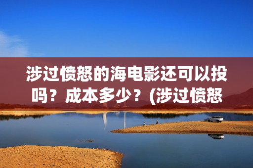 涉过愤怒的海电影还可以投吗？成本多少？(涉过愤怒的海电影免费播放)