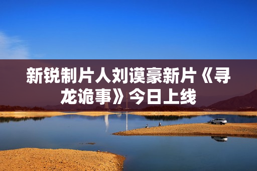 新锐制片人刘谟豪新片《寻龙诡事》今日上线