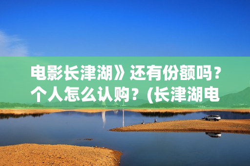 电影长津湖》还有份额吗？个人怎么认购？(长津湖电影啥内容)