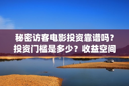 秘密访客电影投资靠谱吗？投资门槛是多少？收益空间大吗？多少回本？(秘密访客电影投屏观看)