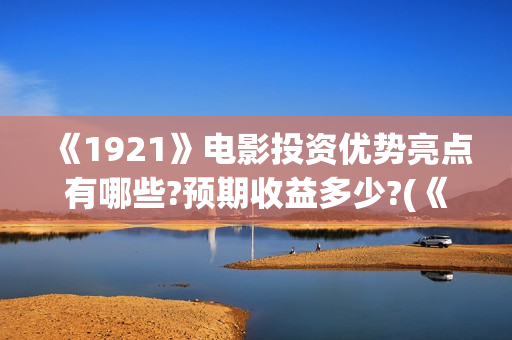 《1921》电影投资优势亮点有哪些?预期收益多少?(《1921》电影投资)