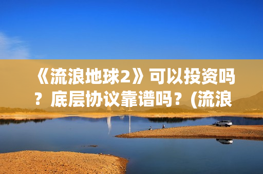 《流浪地球2》可以投资吗?底层协议靠谱吗?(流浪地球2票房) 《流浪地球2》可以投资吗?底层协议靠谱吗?(流浪地球2票房)