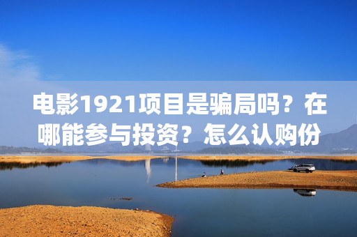 电影1921项目是骗局吗？在哪能参与投资？怎么认购份额？(1921电影投资项目)