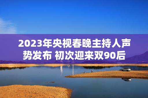 2023年央视春晚主持人声势发布 初次迎来双90后