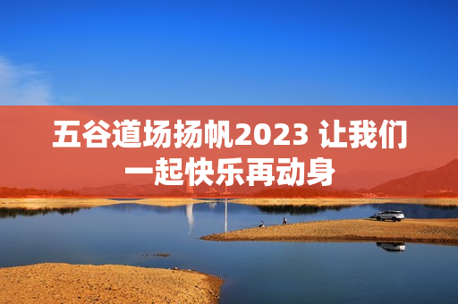 五谷道场扬帆2023 让我们一起快乐再动身