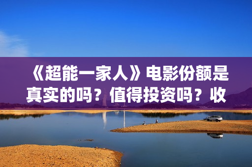 《超能一家人》电影份额是真实的吗？值得投资吗？收益有保障吗？(超能一家人电影免费版完整版)