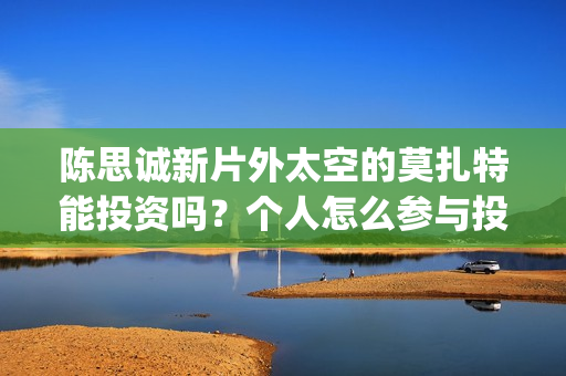 陈思诚新片外太空的莫扎特能投资吗？个人怎么参与投资？(陈思成 外太空)
