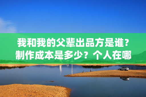我和我的父辈出品方是谁？制作成本是多少？个人在哪投资？(我和我的父辈讲啥)
