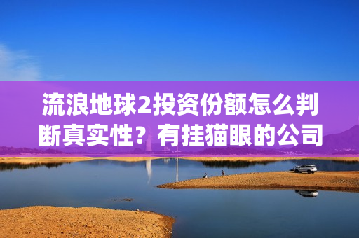 流浪地球2投资份额怎么判断真实性？有挂猫眼的公司卖份额吗？(流浪地球2投资方都有哪些公司)