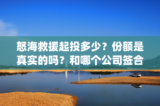 怒海救援起投多少？份额是真实的吗？和哪个公司签合约？(怒海救援真实事件)