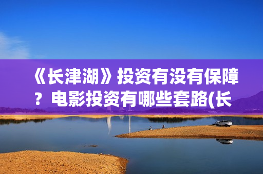 《长津湖》投资有没有保障？电影投资有哪些套路(长津湖投资是真实的吗)