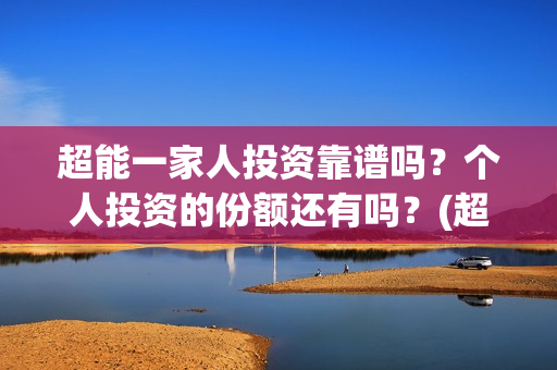 超能一家人投资靠谱吗？个人投资的份额还有吗？(超能一家人投资是不是真的?)