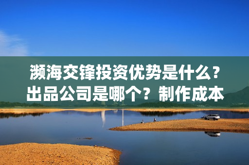 濒海交锋投资优势是什么?出品公司是哪个?制作成本高吗?(濒海交锋电影投资可靠吗) 濒海交锋投资优势是什么?出品公司是哪个?制作成本高吗?(濒海交锋电影投资可靠吗)