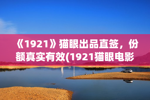 《1921》猫眼出品直签，份额真实有效(1921猫眼电影)