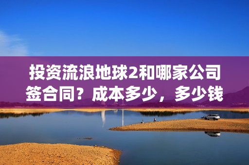 投资流浪地球2和哪家公司签合同？成本多少，多少钱投一份？(投资 流浪地球)