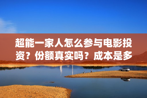 超能一家人怎么参与电影投资?份额真实吗?成本是多少?(超能一家人在哪里) 超能一家人怎么参与电影投资?份额真实吗?成本是多少?(超能一家人在哪里)