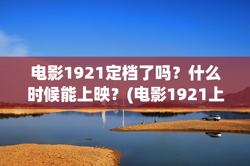电影1921定档了吗？什么时候能上映？(电影1921上映多久)