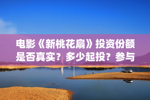 电影《新桃花扇》投资份额是否真实？多少起投？参与能赚钱吗？(新桃花扇简谱)