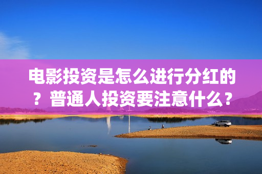 电影投资是怎么进行分红的？普通人投资要注意什么？(电影投资怎么投)