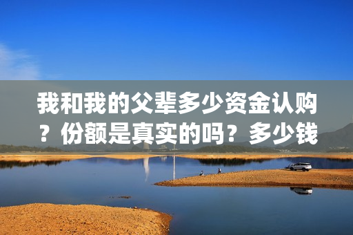 我和我的父辈多少资金认购？份额是真实的吗？多少钱一份？(我和我的父辈有几节)