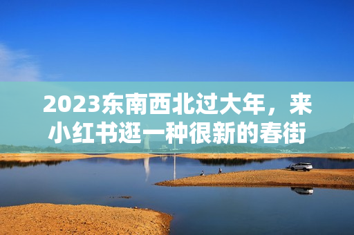 2023东南西北过大年，来小红书逛一种很新的春街