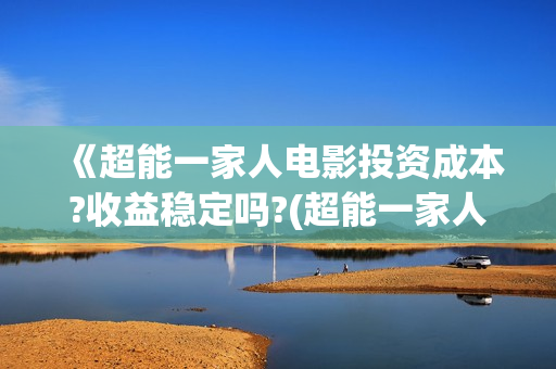 《超能一家人电影投资成本?收益稳定吗?(超能一家人电影在线观看)