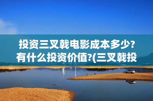 投资三叉戟电影成本多少?有什么投资价值?(三叉戟投资有限公司)