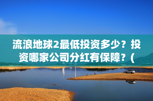 流浪地球2最低投资多少?投资哪家公司分红有保障?(流浪地球2多长时间) 流浪地球2最低投资多少?投资哪家公司分红有保障?(流浪地球2多长时间)
